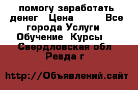 помогу заработать денег › Цена ­ 600 - Все города Услуги » Обучение. Курсы   . Свердловская обл.,Ревда г.